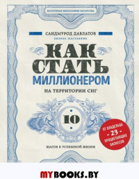 Как стать миллионером на территории СНГ. 10 шагов к успешной жизни. Давлатов С.