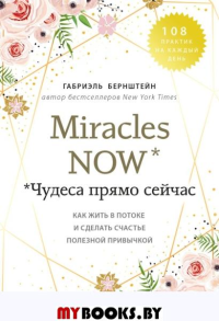 Miracles now. Чудеса прямо сейчас. Как жить в потоке и сделать счастье полезной привычкой. Бернштейн Г.