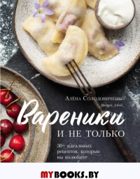 Вареники и не только. 30+ идеальных рецептов, которые вы полюбите. Алёна Солодовиченко