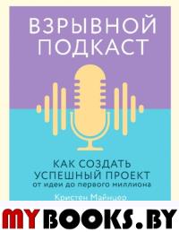 Взрывной подкаст. Как создать успешный проект от идеи до первого миллиона. Майнцер К.