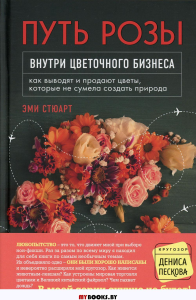 Путь розы. Внутри цветочного бизнеса: как выводят и продают цветы, которые не сумела создать природа. Стюарт Э.