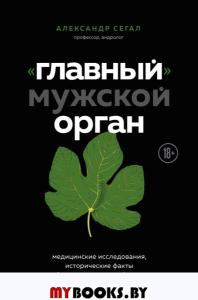 Главный» мужской орган. Медицинские исследования, исторические факты и забавные культурные феномены. Сегал А.С.