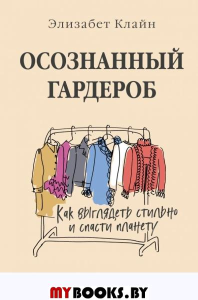 Осознанный гардероб. Как выглядеть стильно и спасти планету. Клайн Элизабет