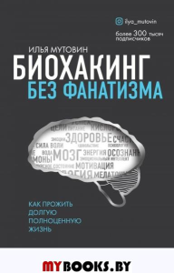 Биохакинг без фанатизма. Как прожить долгую полноценную жизнь. Мутовин И.А.