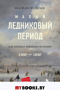 Малый ледниковый период: Как климат изменил историю, 1300–1850. Фейган Б.