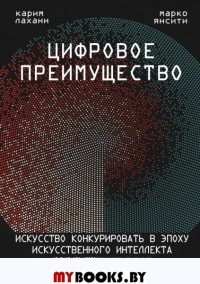 Цифровое преимущество. Искусство конкурировать в эпоху искусственного интеллекта Янсити М., Лахани К.