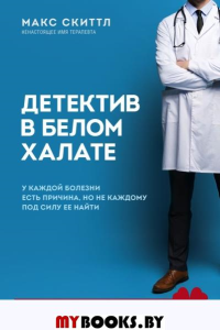 Детектив в белом халате. У каждой болезни есть причина, но не каждому под силу ее найти. Скиттл М.