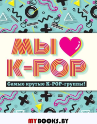 Мы любим K-POP: Самые крутые K-POP-группы! Неофициальный фанбук.