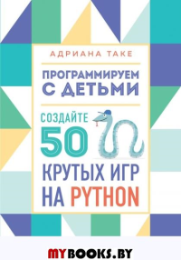 Программируем с детьми. Создайте 50 крутых игр на Python. Таке А.