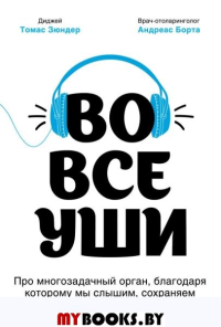 Во все уши. Про многозадачный орган, благодаря которому мы слышим, сохраняем рассудок и держим равновесие. Зюндер Т., Борта А.