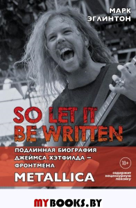 So let it be written: подлинная биография фронтмена Metallica Джеймса Хэтфилда. Эглинтон М.