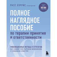 Полное наглядное пособие по терапии принятия и ответственности. Революционные методы и стратегии для содействия глубоким изменениям в поведении клиентов. Хэррис Расс