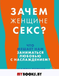 Зачем женщине секс? Что мешает нам заниматься любовью с наслаждением?. Гурни К.