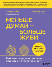 Меньше думай - больше живи. Рабочая тетрадь по терапии принятия и ответственности. Хайес С., Смит С.