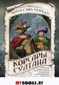 Корсары султана. Священная война, религия, пиратство и рабство в османском Средиземноморье, 1500-1700 гг.. Гюркан Э.