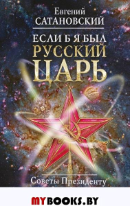 Если б я был русский царь. Советы Президенту. 4-е издание. Сатановский Е.Я.