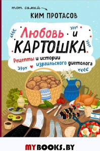 Любовь и картошка. Рецепты и истории израильского диетолога. Ким Протасов