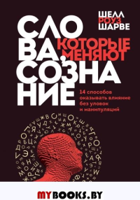 Слова, которые меняют сознание. 14 способов оказывать влияние без уловок и манипуляций. Шарве Ш.Р.