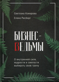 Бизнес-ведьмы. О внутренней силе, мудрости и смелости выбирать свою тропу. Комарова С.Ю., Рисберг Е.А.
