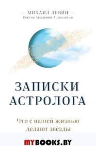 Записки астролога. Что с нашей жизнью делают звёзды. Левин М.Б.