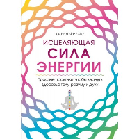 Исцеляющая сила энергии. Простые практики, чтобы вернуть здоровье телу, разуму и Духу. Фрезье К.