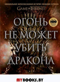 Огонь не может убить дракона. Официальная нерассказанная история создания сериала "Игра престолов". Хибберд Д.