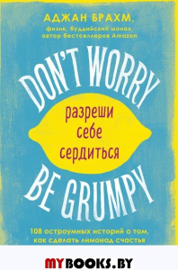 Don't worry. Be grumpy. Разреши себе сердиться. 108 коротких историй о том, как сделать лимона. Брахм А.