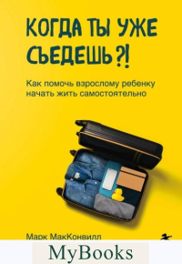 Когда ты уже съедешь?! Как помочь взрослому ребенку начать жить самостоятельно. МакКонвилл М.