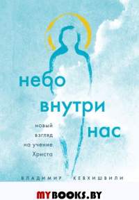 Небо внутри нас. Новый взгляд на учение Христа. Кевхишвили В.А.