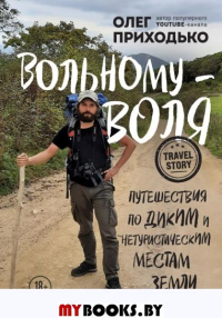 Вольному - воля. Путешествия по диким и нетуристическим местам Земли. Приходько О.А.