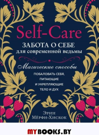 Self-care. Забота о себе для современной ведьмы. Магические способы побаловать себя, питающие и укрепляющие тело и дух. Мёрфи-Хискок Э.