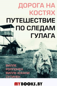 Дорога на костях. Путешествие по следам ГУЛАГа. Роппонен В., Сутинен В.