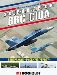 Эскадрильи «Агрессор» ВВС США: Изображая «Русскую угрозу». Никольский М.В.