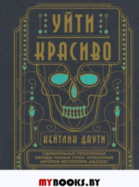 Уйти красиво. Удивительные похоронные обряды разных стран (нов.оф). Даути К.