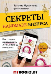 Секреты handmade-бизнеса. Как создать и продвигать личный бренд в соцсетях. Лукьянова Т.С.