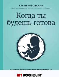 Когда ты будешь готова. Как спокойно спланировать беременность и настроиться на осознанное материнство Березовская Е.П.