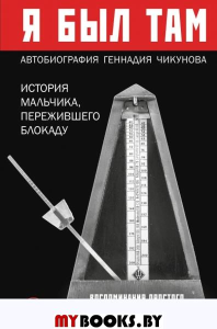 Я был там: история мальчика, пережившего блокаду. Воспоминания простого человека о непростом времени. Чикунов Г.