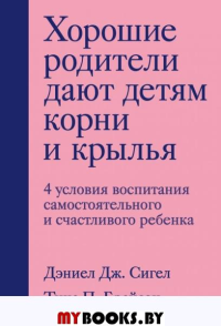 Хорошие родители дают детям корни и крылья. 4 условия воспитания самостоятельного и счастливого ребенка. Сигел Д.Д., Брайсон Т.П.