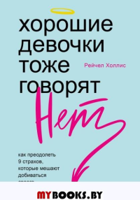 Хорошие девочки тоже говорят "нет". Как преодолеть 9 страхов, которые мешают добиваться своего. Холлис Р.