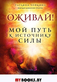 Оживай! Мой путь к источнику силы.Уйти из офиса в лес, чтобы найти себя. Чуйкина Т.А.