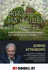 Жизнь на нашей планете. Мое предупреждение миру на грани катастрофы. Аттенборо Д.