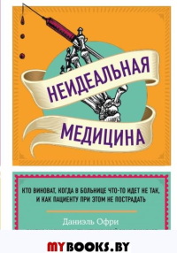 Неидеальная медицина. Кто виноват, когда в больнице что-то идет не так, и как пациенту при этом не пострадать. Офри Д.