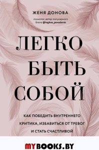 Легко быть собой. Как победить внутреннего критика, избавиться от тревог и стать счастливой. Донова Ж.