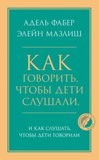 Как говорить, чтобы дети слушали, и как слушать, чтобы дети говорили(Психология.Глав.кн.жизни)