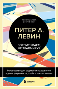 Воспитываем, не травмируя. Руководство для родителей по развитию в детях уверенности, стойкости и оптимизма. Левин Питер А., Клайн Мэгги