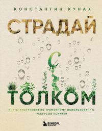 Страдай с толком. Книга-инструкция по грамотному использованию ресурсов психики. Кунах К.В.