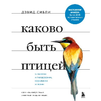 Каково быть птицей: о полетах и гнездовании, кормлении и пении. Как и чем живут самые известные птицы на земле. Сибли Д.