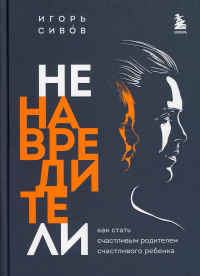 Ненавредители. Как стать счастливым родителем счастливого ребенка. Сивов И.В.