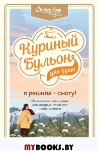 Куриный бульон для души. Я решила - смогу! 101 история о женщинах, для которых нет ничего невозможного. Ньюмарк Эми