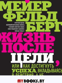 Жизнь после цели, Или как достигнуть успеха, вкладываясь в действия, а не в результат. Фельдберг М.